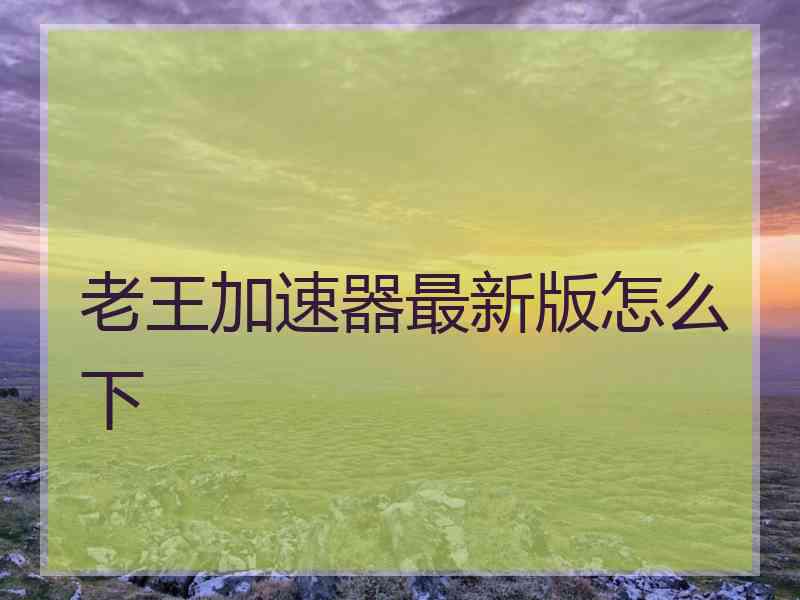 老王加速器最新版怎么下