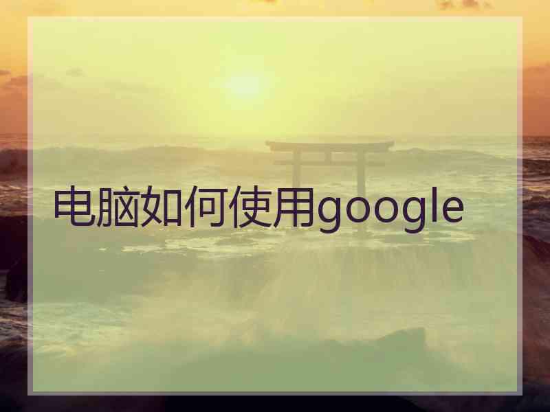 电脑如何使用google