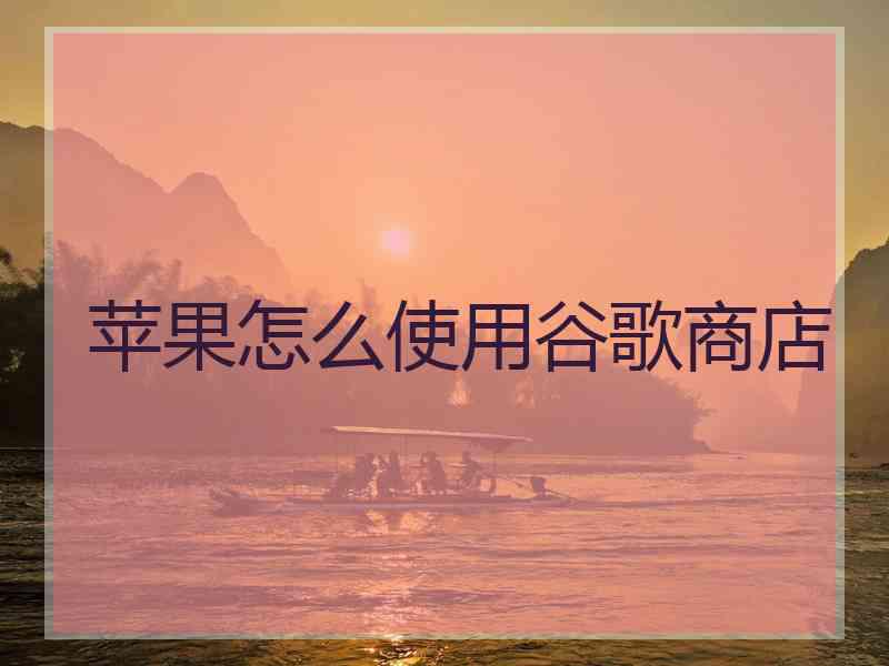 苹果怎么使用谷歌商店