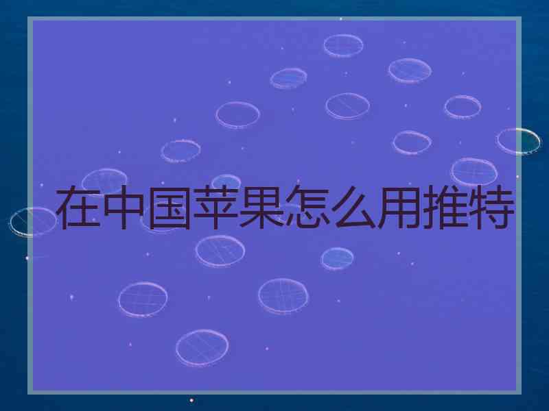 在中国苹果怎么用推特